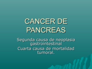 CANCER DECANCER DE
PANCREASPANCREAS
Segunda causa de neoplasiaSegunda causa de neoplasia
gastrointestinalgastrointestinal
Cuarta causa de mortalidadCuarta causa de mortalidad
tumoral.tumoral.
 