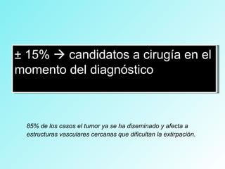 85% de los casos el tumor ya se ha diseminado y afecta a
estructuras vasculares cercanas que dificultan la extirpación.
± 15%  candidatos a cirugía en el
momento del diagnóstico
 