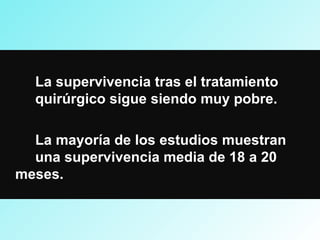 La supervivencia tras el tratamiento
quirúrgico sigue siendo muy pobre.
La mayoría de los estudios muestran
una supervivencia media de 18 a 20
meses.
 