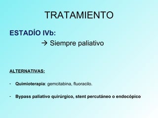 TRATAMIENTO
ESTADÍO IVb:
 Siempre paliativo
ALTERNATIVAS:
- Quimioterapia: gemcitabina, fluoracilo.
- Bypass paliativo quirúrgico, stent percutáneo o endocópico
 