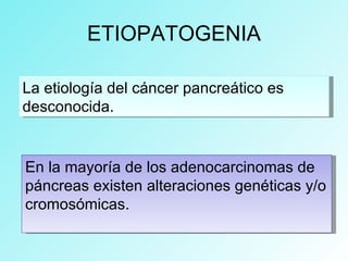 ETIOPATOGENIA
La etiología del cáncer pancreático es
desconocida.
En la mayoría de los adenocarcinomas de
páncreas existen alteraciones genéticas y/o
cromosómicas.
 