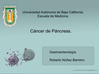 Universidad Autónoma de Baja California.
Escuela de Medicina.
Cáncer de Páncreas.
Gastroenterología.
Roberto Núñez Barreiro.
 