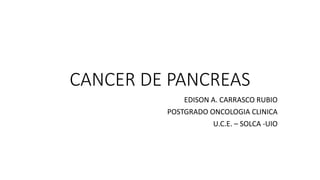 CANCER DE PANCREAS
EDISON A. CARRASCO RUBIO
POSTGRADO ONCOLOGIA CLINICA
U.C.E. – SOLCA -UIO
 