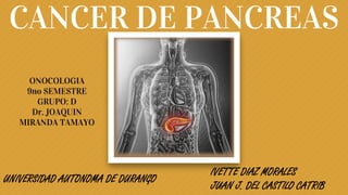 CANCER DE PANCREAS
IVETTE DIAZ MORALES
JUAN J. DEL CASTILO CATRIB
ONOCOLOGIA
9no SEMESTRE
GRUPO: D
Dr. JOAQUIN
MIRANDA TAMAYO
UNIVERSIDAD AUTONOMA DE DURANGO
 