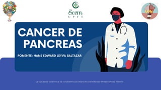 CANCER DE
PANCREAS
PONENTE: HANS EDWARD LEYVA BALTAZAR
LA SOCIEDAD CIENTIFICA DE ESTUDIANTES DE MEDICINA UNIVERSIDAD PRIVADA FRANZ TAMAYO
 