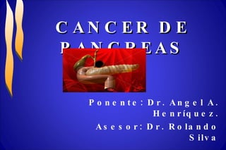 CANCER DE PANCREAS Ponente: Dr. Angel A. Henríquez. Asesor: Dr. Rolando Silva 