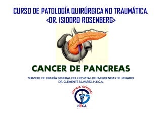 SERVICIO DE CIRUGÍA GENERAL DEL HOSPITAL DE EMERGENCIAS DE ROSARIO
DR. CLEMENTE ÁLVAREZ. H.E.C.A.
CURSO DE PATOLOGÍA QUIRÚRGICA NO TRAUMÁTICA.
<DR. ISIDORO ROSENBERG>
CANCER DE PANCREAS
 