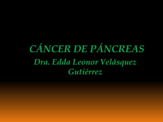 CÁNCER DE PÁNCREAS
Dra. Edda Leonor Velásquez
        Gutiérrez
 