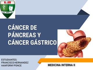 CÁNCER DE
PÁNCREAS Y
CÁNCER GÁSTRICO
ESTUDIANTES:
FRANCISCO HERNANDEZ
HANFORNYPONCE MEDICINA INTERNA II
 