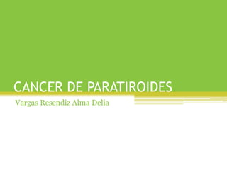 CANCER DE PARATIROIDES
Vargas Resendiz Alma Delia
 
