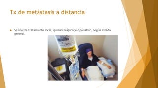 Tx de metástasis a distancia
 Se realiza tratamiento local, quimioterápico y/o paliativo, según estado
general.
 