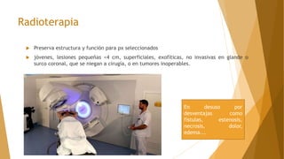 Radioterapia
 Preserva estructura y función para px seleccionados
 jóvenes, lesiones pequeñas <4 cm, superficiales, exofíticas, no invasivas en glande o
surco coronal, que se niegan a cirugía, o en tumores inoperables.
En desuso por
desventajas como
fístulas, estenosis,
necrosis, dolor,
edema...
 