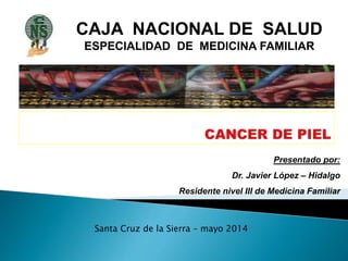CAJA NACIONAL DE SALUD
ESPECIALIDAD DE MEDICINA FAMILIAR
Presentado por:
Dr. Javier López – Hidalgo
Residente nivel III de Medicina Familiar
Santa Cruz de la Sierra – mayo 2014
 