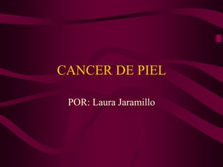 CANCER DE PIEL
POR: Laura Jaramillo
 