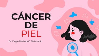 CÁNCER
DE
PIEL
Dr. Vargas Machuca C. Christian A.
 