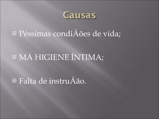 Péssimas condições de vida; MÁ HIGIENE ÍNTIMA; Falta de instrução. 