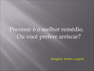 Prevenir é o melhor remédio. Ou você prefere arriscar? Imagens  fortes a seguir 