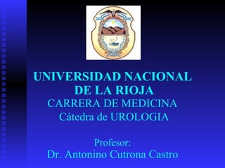 UNIVERSIDAD NACIONAL  DE LA RIOJA CARRERA DE MEDICINA   Cátedra  de UROLOGIA Profesor: Dr. Antonino Cutrona Castro 