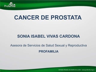 CANCER DE PROSTATA


    SONIA ISABEL VIVAS CARDONA

Asesora de Servicios de Salud Sexual y Reproductiva
                  PROFAMILIA
 
