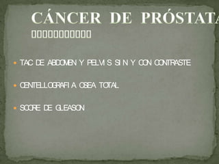  TAC DE ABDOMEN Y PELVI S SI N Y CON CONTRASTE
 CENTELLOGRAFI A OSEA TOTAL
 SCORE DE GLEASON
 