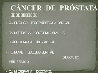  QUI RURGI CO : PROSTATECTOMI A RADI CAL
 RADI OTERAPI A : CONFORMACI ONAL 3D
BRAQUI TERAPI A I NTERSTI CI AL
 HORMONAL : BLOQUEO CENTRAL
BLOQUEO
PERIFÉRICO
 QUI MI OTERAPI A : DOCETAXEL
 