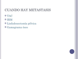 CUANDO HAY METASTASIS
 TAC
 IRM
 Linfadenectomía pélvica
 Gamagrama óseo
 