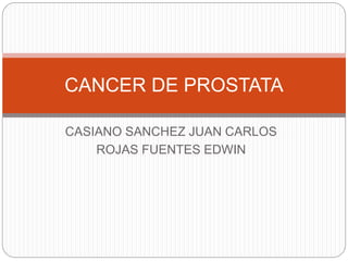 CASIANO SANCHEZ JUAN CARLOS
ROJAS FUENTES EDWIN
CANCER DE PROSTATA
 