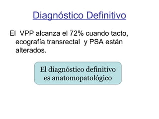 Diagnóstico Definitivo
El VPP alcanza el 72% cuando tacto,
ecografía transrectal y PSA están
alterados.
El diagnóstico definitivo
es anatomopatológico
 