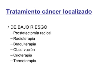 Tratamiento cáncer localizado
• DE BAJO RIESGO
– Prostatectomía radical
– Radioterapia
– Braquiterapia
– Observación
– Crioterapia
– Termoterapia
 