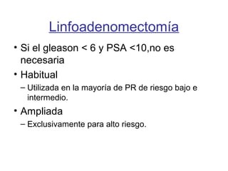 Linfoadenomectomía
• Si el gleason < 6 y PSA <10,no es
necesaria
• Habitual
– Utilizada en la mayoría de PR de riesgo bajo e
intermedio.
• Ampliada
– Exclusivamente para alto riesgo.
 