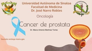 Cancer de prostata
Sauceda verdugo maria gpe.
Universidad Autónoma de Sinaloa
Facultad de Medicina
Dr. José Narro Robles
Dr. Marco Antonio Martínez Torres
Oncología
 