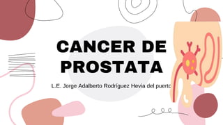 CANCER DE
PROSTATA
L.E. Jorge Adalberto Rodríguez Hevia del puerto
 