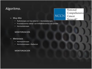 Algoritmo. Muy Alto  Radioterapia con haz externo +  Hormonoterapia Prostatectomia radical  con linfadenectomía si es posible Hormonoterapia  MONITORIZACION Metástasis Hormonoterapia Hormonoterapia + Radiacion MONITORIZACION 