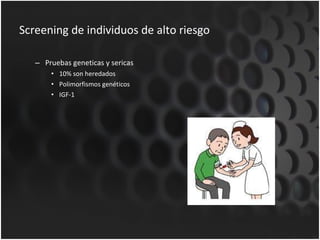 Screening de individuos de alto riesgo Pruebas geneticas y sericas 10% son heredados Polimorfismos genéticos IGF-1 