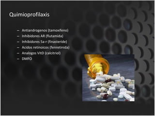 Quimioprofilaxis Antiandrogenos (tamoxifeno) Inhibidores AR (flutamida) Inhibidores 5a-r (finasteride) Acidos retinoicos (fenretinida) Analogos VitD (calcitriol) DMFO 