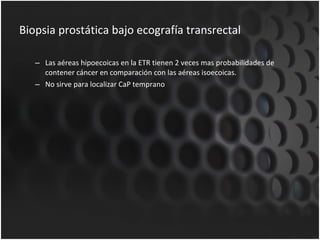 Biopsia prostática bajo ecografía transrectal Las aéreas hipoecoicas en la ETR tienen 2 veces mas probabilidades de contener cáncer en comparación con las aéreas isoecoicas. No sirve para localizar CaP temprano  