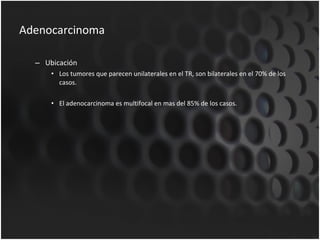 Adenocarcinoma Ubicación Los tumores que parecen unilaterales en el TR, son bilaterales en el 70% de los casos. El adenocarcinoma es multifocal en mas del 85% de los casos. 