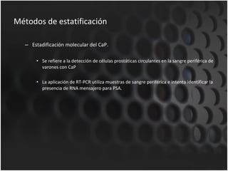 Métodos de estatificación Estadificación molecular del CaP. Se refiere a la detección de células prostáticas circulantes en la sangre periférica de varones con CaP La aplicación de RT-PCR utiliza muestras de sangre periférica e intenta identificar la presencia de RNA mensajero para PSA. 