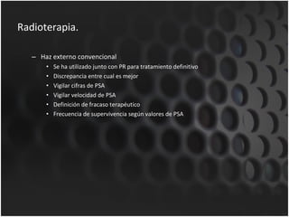Radioterapia. Haz externo convencional Se ha utilizado junto con PR para tratamiento definitivo Discrepancia entre cual es mejor Vigilar cifras de PSA Vigilar velocidad de PSA Definición de fracaso terapéutico Frecuencia de supervivencia según valores de PSA 