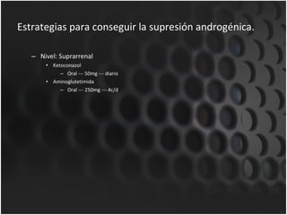 Estrategias para conseguir la supresión androgénica. Nivel: Suprarrenal Ketoconazol Oral --- 50mg --- diario Aminoglutetimida Oral --- 250mg --- 4c/d 