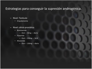 Estrategias para conseguir la supresión androgénica. Nivel: Testículo Orquidectomía Nivel: célula prostática Bicalutamida Oral --- 50mg --- diario Flutamida Oral --- 250mg --- 3c/d Nilutamida Oral --- 150mg --- diario 