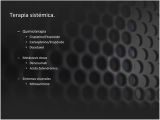 Terapia sistémica. Quimioterapia Cisplatino/Etopósido Carboplatino/Etopósido Docetaxel Metástasis óseas Denosumab Acido Zolendrónico Síntomas viscerales Mitoxantrone 