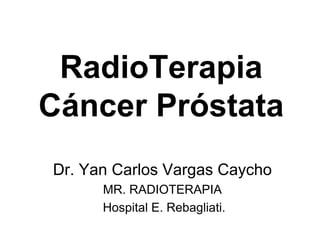RadioTerapia
Cáncer Próstata
Dr. Yan Carlos Vargas Caycho
MR. RADIOTERAPIA
Hospital E. Rebagliati.
 