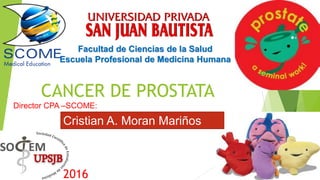 CANCER DE PROSTATA
Facultad de Ciencias de la Salud
Escuela Profesional de Medicina Humana
Cristian A. Moran Mariños
2016
Director CPA –SCOME:
 