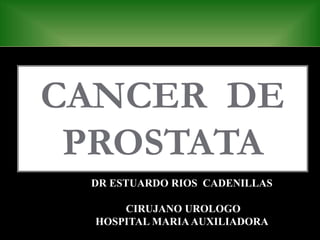 CANCER DE
PROSTATA
DR ESTUARDO RIOS CADENILLAS
CIRUJANO UROLOGO
HOSPITAL MARIAAUXILIADORA
 