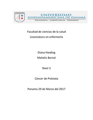 Facultad de ciencias de la salud
Licenciatura en enfermería
Diana Harding
Mahelis Bernal
Nivel 2
Cáncer de Próstata
Panama 29 de Marzo del 2017
 