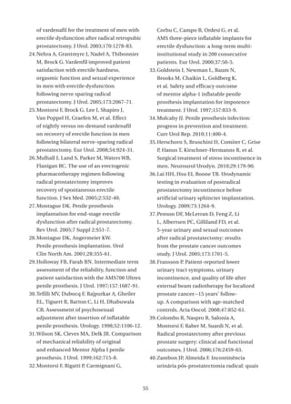 of vardenafil for the treatment of men with             Corbu C, Campo B, Ordesi G, et al.
   erectile dysfunction after radical retropubic           AMS three-piece inflatable implants for
   prostatectomy. J Urol. 2003;170:1278-83.                erectile dysfunction: a long-term multi-
24. Nehra A, Grantmyre J, Nadel A, Thibonnier              institutional study in 200 consecutive
   M, Brock G. Vardenfil improved patient                  patients. Eur Urol. 2000;37:50-5.
   satisfaction with erectile hardness,                 33. Goldstein I, Newman L, Baum N,
   orgasmic function and sexual experience                 Brooks M, Chaikin L, Goldberg K,
   in men with erectile dysfunction                        et al. Safety and efficacy outcome
   following nerve sparing radical                         of mentor alpha-1 inflatable penile
   prostatectomy. J Urol. 2005;173:2067-71.                prosthesis implantation for impotence
25. Montorsi F, Brock G, Lee J, Shapiro J,                 treatment. J Urol. 1997;157:833-9.
   Van Poppel H, Graefen M, et al. Effect               34. Mulcahy JJ. Penile prosthesis infection:
   of nightly versus on-demand vardenafil                  progress in prevention and treatment.
   on recovery of erectile function in men                 Curr Urol Rep. 2010;11:400-4.
   following bilateral nerve-sparing radical            35. Herschorn S, Bruschini H, Comiter C, Grise
   prostatectomy. Eur Urol. 2008;54:924-31.                P, Hanus T, Kirschner-Hermanns R, et al.
26. Mulhall J, Land S, Parker M, Waters WB,                Surgical treatment of stress incontinence in
   Flanigan RC. The use of an erectogenic                  men. Neurourol Urodyn. 2010;29:179-90.
   pharmacotherapy regimen following                    36. Lai HH, Hsu EI, Boone TB. Urodynamic
   radical prostatectomy improves                          testing in evaluation of postradical
   recovery of spontaneous erectile                        prostatectomy incontinence before
   function. J Sex Med. 2005;2:532-40.                     artificial urinary sphincter implantation.
27. Montague DK. Penile prosthesis                         Urology. 2009;73:1264-9.
   implantation for end-stage erectile                  37. Penson DF, McLerran D, Feng Z, Li
   dysfunction after radical prostatectomy.                L, Albertsen PC, Gilliland FD, et al.
   Rev Urol. 2005;7 Suppl 2:S51-7.                         5-year urinary and sexual outcomes
28. Montague DK, Angermeier KW.                            after radical prostatectomy: results
   Penile prosthesis implantation. Urol                    from the prostate cancer outcomes
   Clin North Am. 2001;28:355-61.                          study. J Urol. 2005;173:1701-5.
29. Holloway FB, Farah RN. Intermediate term            38. Fransson P. Patient-reported lower
   assessment of the reliability, function and             urinary tract symptoms, urinary
   patient satisfaction with the AMS700 Ultrex             incontinence, and quality of life after
   penile prosthesis. J Urol. 1997;157:1687-91.            external beam radiotherapy for localized
30. Tefilli MV, Dubocq F, Rajpurkar A, Gheiler             prostate cancer--15 years’ follow-
   EL, Tiguert R, Barton C, Li H, Dhabuwala                up. A comparison with age-matched
   CB. Assessment of psychosexual                          controls. Acta Oncol. 2008;47:852-61.
   adjustment after insertion of inflatable             39. Colombo R, Naspro R, Salonia A,
   penile prosthesis. Urology. 1998;52:1106-12.            Montorsi F, Raber M, Suardi N, et al.
31. Wilson SK, Cleves MA, Delk JR. Comparison              Radical prostatectomy after previous
   of mechanical reliability of original                   prostate surgery: clinical and functional
   and enhanced Mentor Alpha I penile                      outcomes. J Urol. 2006;176:2459-63.
   prosthesis. J Urol. 1999;162:715-8.                  40. Zambon JP, Almeida F. Incontinência
32. Montorsi F, Rigatti P, Carmignani G,                   urinária pós-prostatectomia radical: quais



                                                   55
 