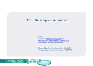 Consulte sempre o seu médico.
Fontes:
Mayo Clinic , http://www.mayoclinic.com.
http://www.inca.gov.br/conteudo_view.asp?id-39.
Manual Merck. Biblioteca Médica Online.
Editora médica: Dra. Anna Gabriela Fuks (615039-RJ)
Jornalista responsável: Roberto Maggessi (31.250 RJ)
 