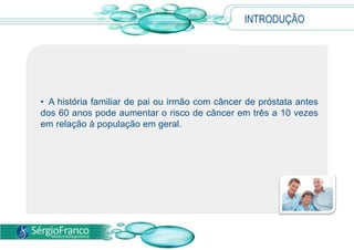 INTRODUÇÃO
• A história familiar de pai ou irmão com câncer de próstata antes
dos 60 anos pode aumentar o risco de câncer em três a 10 vezes
em relação à população em geral.
 