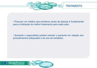 • Procurar um médico aos primeiros sinais da doença é fundamental
para a indicação do melhor tratamento para cada caso.
• Somente o especialista poderá orientar o paciente em relação aos
procedimentos adequados e ao uso de remédios.
TRATAMENTO
 